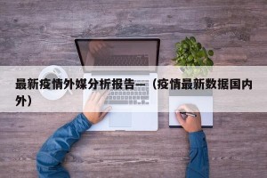 最新疫情外媒分析报告—（疫情最新数据国内外）