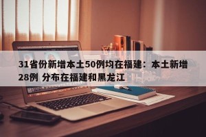 31省份新增本土50例均在福建：本土新增28例 分布在福建和黑龙江
