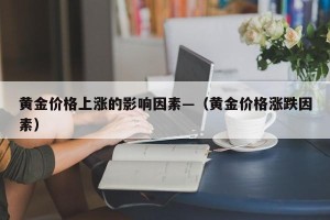 黄金价格上涨的影响因素—（黄金价格涨跌因素）