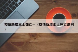 疫情新增本土死亡—（疫情新增本土死亡病例）