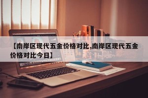 【南岸区现代五金价格对比,南岸区现代五金价格对比今日】