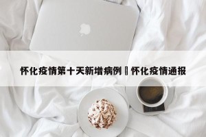 怀化疫情第十天新增病例›怀化疫情通报