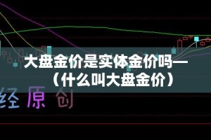 大盘金价是实体金价吗—（什么叫大盘金价）