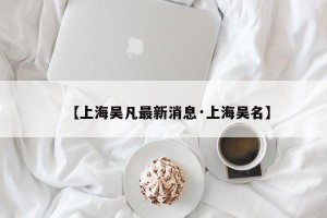 【上海吴凡最新消息·上海吴名】