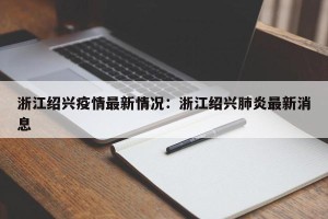 浙江绍兴疫情最新情况：浙江绍兴肺炎最新消息