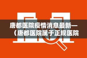 唐都医院疫情消息最新—（唐都医院属于正规医院吗）