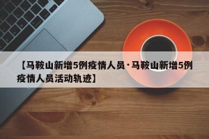 【马鞍山新增5例疫情人员·马鞍山新增5例疫情人员活动轨迹】
