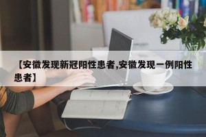 【安徽发现新冠阳性患者,安徽发现一例阳性患者】