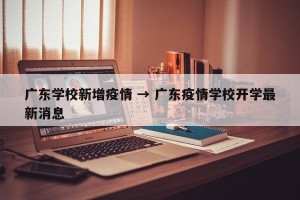 广东学校新增疫情 → 广东疫情学校开学最新消息