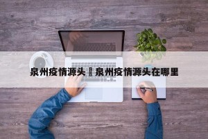 泉州疫情源头›泉州疫情源头在哪里
