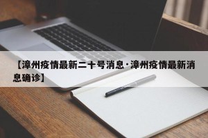 【漳州疫情最新二十号消息·漳州疫情最新消息确诊】