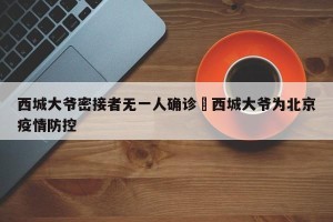 西城大爷密接者无一人确诊›西城大爷为北京疫情防控