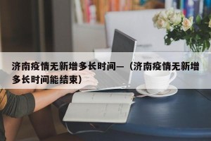 济南疫情无新增多长时间—（济南疫情无新增多长时间能结束）