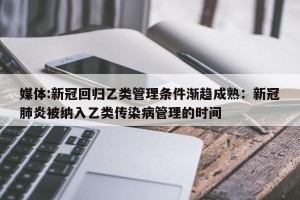 媒体:新冠回归乙类管理条件渐趋成熟：新冠肺炎被纳入乙类传染病管理的时间