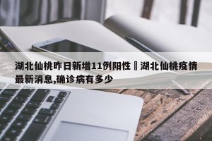 湖北仙桃昨日新增11例阳性›湖北仙桃疫情最新消息,确诊病有多少