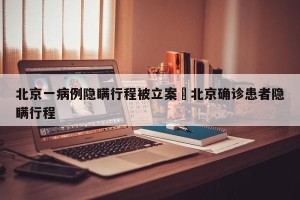 北京一病例隐瞒行程被立案›北京确诊患者隐瞒行程
