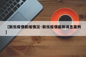 【新乐疫情新增情况·新乐疫情最新消息案例】