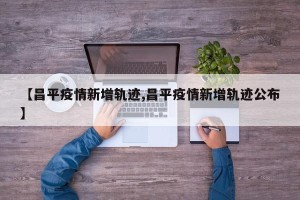 【昌平疫情新增轨迹,昌平疫情新增轨迹公布】