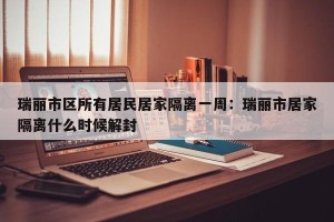 瑞丽市区所有居民居家隔离一周：瑞丽市居家隔离什么时候解封