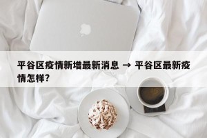 平谷区疫情新增最新消息 → 平谷区最新疫情怎样?