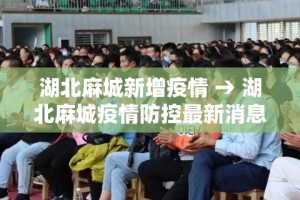 湖北麻城新增疫情 → 湖北麻城疫情防控最新消息