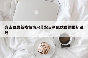 安吉县最新疫情情况›安吉新冠状疫情最新进展