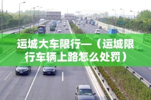 运城大车限行—（运城限行车辆上路怎么处罚）