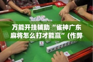 万能开挂辅助“雀神广东麻将怎么打才能赢”(作弊)辅助透视教程
