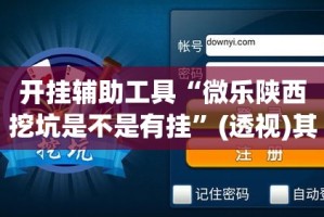 开挂辅助工具“微乐陕西挖坑是不是有挂”(透视)其实确实有挂