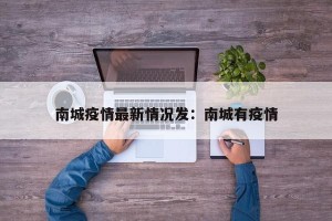 南城疫情最新情况发：南城有疫情