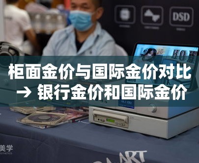 柜面金价与国际金价对比 → 银行金价和国际金价