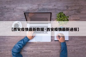 【西安疫情最新数据·西安疫情最新通报】