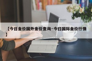 【今日金价国外金价查询·今曰国际金价行情】