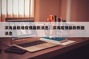 滨海县新增疫情最新消息：滨海疫情最新数据消息