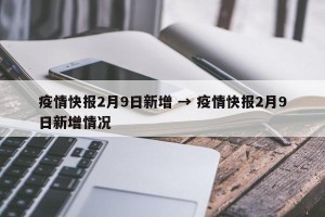 疫情快报2月9日新增 → 疫情快报2月9日新增情况