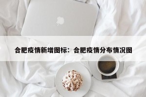 合肥疫情新增图标：合肥疫情分布情况图