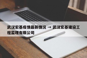武汉宏基疫情最新情况 → 武汉宏基建设工程监理有限公司