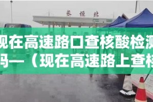 现在高速路口查核酸检测吗—（现在高速路上查核酸检测吗）