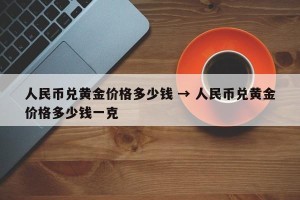 人民币兑黄金价格多少钱 → 人民币兑黄金价格多少钱一克