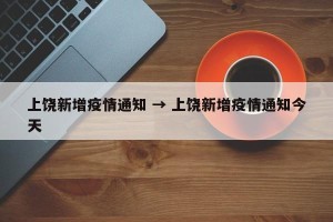 上饶新增疫情通知 → 上饶新增疫情通知今天