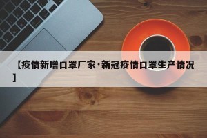 【疫情新增口罩厂家·新冠疫情口罩生产情况】