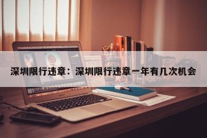 深圳限行违章：深圳限行违章一年有几次机会