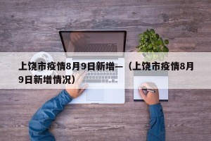 上饶市疫情8月9日新增—（上饶市疫情8月9日新增情况）