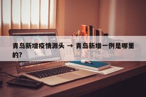 青岛新增疫情源头 → 青岛新增一例是哪里的?