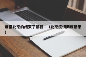疫情北京的结束了最新—（北京疫情彻底结束）