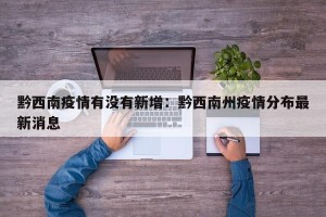 黔西南疫情有没有新增：黔西南州疫情分布最新消息