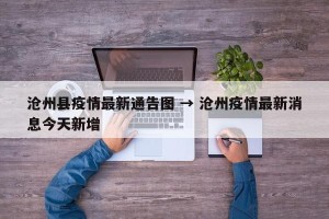 沧州县疫情最新通告图 → 沧州疫情最新消息今天新增