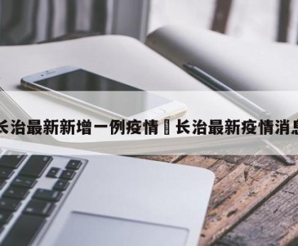 长治最新新增一例疫情›长治最新疫情消息