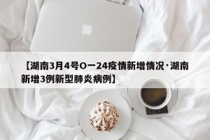 【湖南3月4号O一24疫情新增情况·湖南新增3例新型肺炎病例】