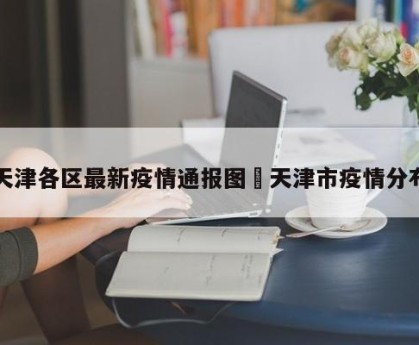 天津各区最新疫情通报图›天津市疫情分布